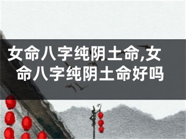 女命八字纯阴土命,女命八字纯阴土命好吗