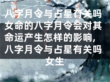 八字月令与占星有关吗女命的八字月令会对其命运产生怎样的影响,八字月令与占星有关吗女生