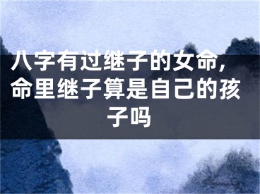 八字有过继子的女命,命里继子算是自己的孩子吗