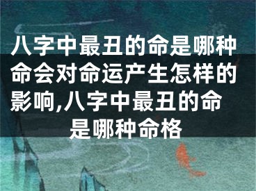 八字中最丑的命是哪种命会对命运产生怎样的影响,八字中最丑的命是哪种命格
