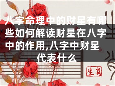八字命理中的财星有哪些如何解读财星在八字中的作用,八字中财星代表什么