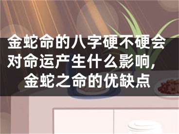 金蛇命的八字硬不硬会对命运产生什么影响,金蛇之命的优缺点