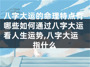 八字大运的命理特点有哪些如何通过八字大运看人生运势,八字大运指什么