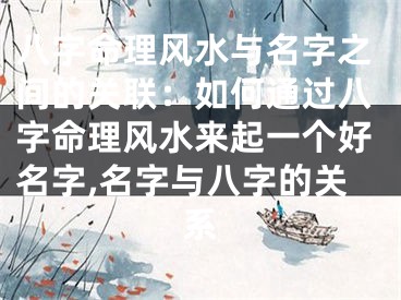 八字命理风水与名字之间的关联：如何通过八字命理风水来起一个好名字,名字与八字的关系