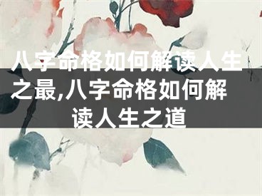 八字命格如何解读人生之最,八字命格如何解读人生之道