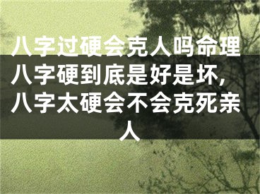 八字过硬会克人吗命理八字硬到底是好是坏,八字太硬会不会克死亲人