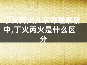 丁火丙火八字命理解析中,丁火丙火是什么区分