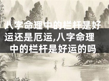 八字命理中的栏杆是好运还是厄运,八字命理中的栏杆是好运的吗