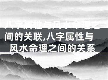 八字属性与风水命理之间的关联,八字属性与风水命理之间的关系