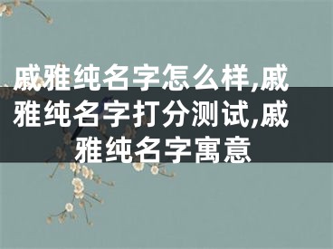 戚雅纯名字怎么样,戚雅纯名字打分测试,戚雅纯名字寓意