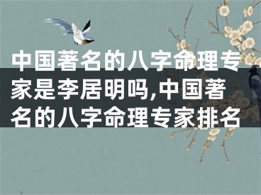 中国著名的八字命理专家是李居明吗,中国著名的八字命理专家排名