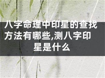 八字命理中印星的查找方法有哪些,测八字印星是什么