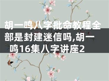 胡一鸣八字批命教程全部是封建迷信吗,胡一鸣16集八字讲座2