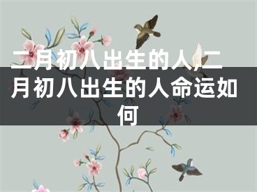 二月初八出生的人,二月初八出生的人命运如何