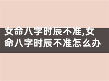 女命八字时辰不准,女命八字时辰不准怎么办