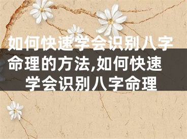 如何快速学会识别八字命理的方法,如何快速学会识别八字命理