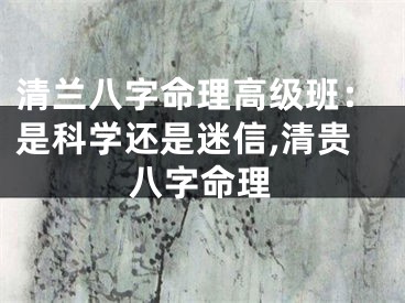 清兰八字命理高级班：是科学还是迷信,清贵八字命理