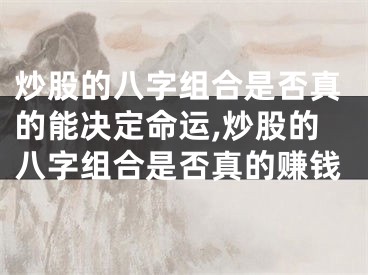 炒股的八字组合是否真的能决定命运,炒股的八字组合是否真的赚钱