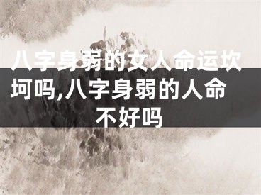八字身弱的女人命运坎坷吗,八字身弱的人命不好吗