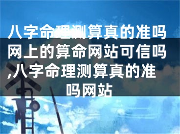 八字命理测算真的准吗网上的算命网站可信吗,八字命理测算真的准吗网站