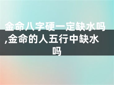 金命八字硬一定缺水吗,金命的人五行中缺水吗