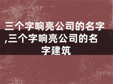三个字响亮公司的名字,三个字响亮公司的名字建筑