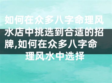 如何在众多八字命理风水店中挑选到合适的招牌,如何在众多八字命理风水中选择
