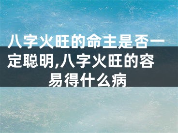 八字火旺的命主是否一定聪明,八字火旺的容易得什么病