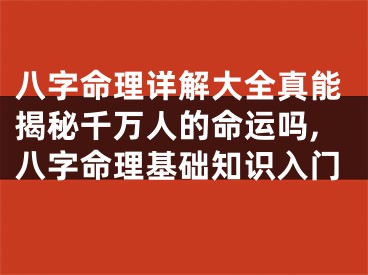 八字命理详解大全真能揭秘千万人的命运吗,八字命理基础知识入门