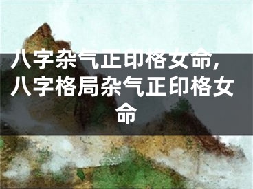 八字杂气正印格女命,八字格局杂气正印格女命
