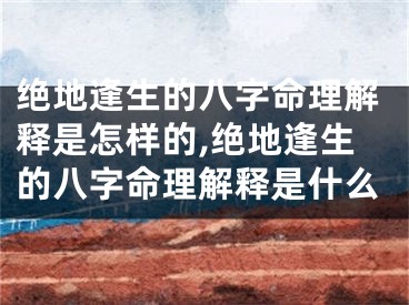 绝地逢生的八字命理解释是怎样的,绝地逢生的八字命理解释是什么