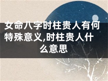 女命八字时柱贵人有何特殊意义,时柱贵人什么意思