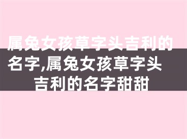 属兔女孩草字头吉利的名字,属兔女孩草字头吉利的名字甜甜