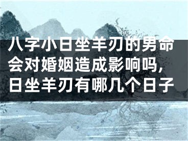 八字小日坐羊刃的男命会对婚姻造成影响吗,日坐羊刃有哪几个日子