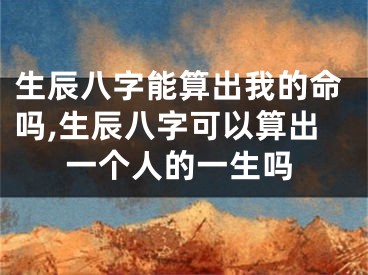 生辰八字能算出我的命吗,生辰八字可以算出一个人的一生吗