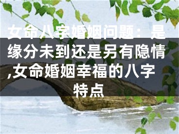 女命八字婚姻问题：是缘分未到还是另有隐情,女命婚姻幸福的八字特点