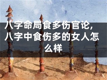 八字命局食多伤官论,八字中食伤多的女人怎么样