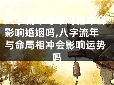 八字流年与命局相冲会影响婚姻吗,八字流年与命局相冲会影响运势吗