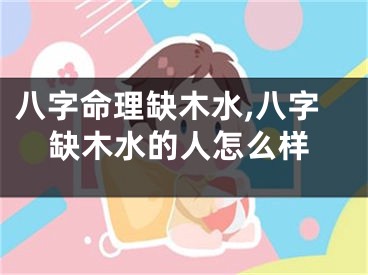 八字命理缺木水,八字缺木水的人怎么样