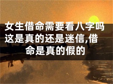 女生借命需要看八字吗这是真的还是迷信,借命是真的假的