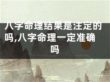 八字命理结果是注定的吗,八字命理一定准确吗
