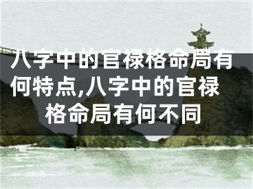 八字中的官禄格命局有何特点,八字中的官禄格命局有何不同