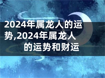 2024年属龙人的运势,2024年属龙人的运势和财运