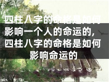 四柱八字的命格是如何影响一个人的命运的,四柱八字的命格是如何影响命运的