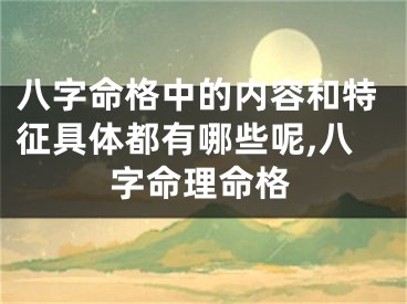 八字命格中的内容和特征具体都有哪些呢,八字命理命格