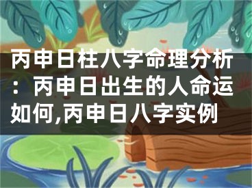 丙申日柱八字命理分析：丙申日出生的人命运如何,丙申日八字实例