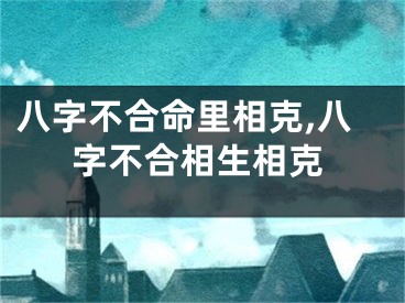 八字不合命里相克,八字不合相生相克