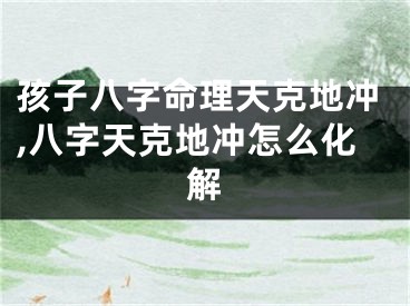 孩子八字命理天克地冲,八字天克地冲怎么化解