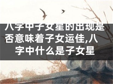 八字中子女星的出现是否意味着子女运佳,八字中什么是子女星