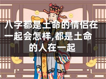 八字都是土命的情侣在一起会怎样,都是土命的人在一起